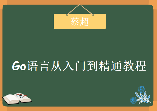 蔡超老师出品谷歌Go语言全新实战解读课程，Go语言从入门到精通视频教程下载