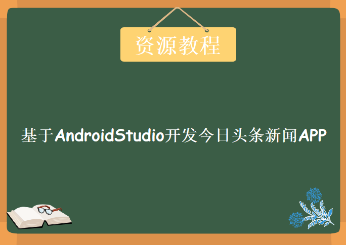 基于AndroidStudio开发今日头条新闻APP[包含 新闻-商城-地图-支付等]综合项目实战，资源教程下载