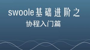 Swoole基础进阶之协程入门篇，资源教程下载