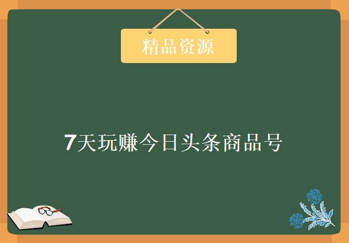 7天玩赚今日头条商品号，资源教程下载